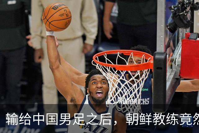 输给中国男足之后，朝鲜教练竟然说了一句比赢球更让人意外的话，格局不一般